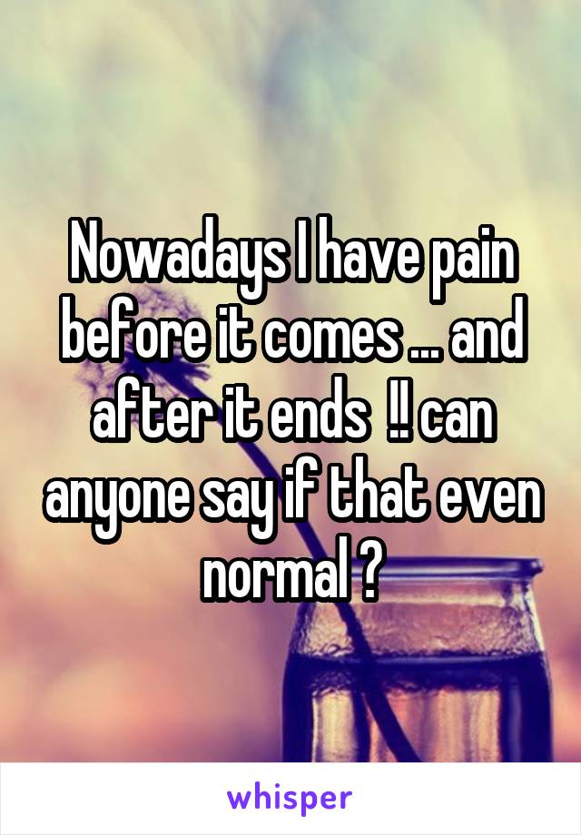 Nowadays I have pain before it comes ... and after it ends  !! can anyone say if that even normal ?