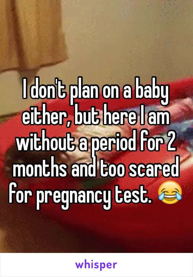 I don't plan on a baby either, but here I am without a period for 2 months and too scared for pregnancy test. 😂