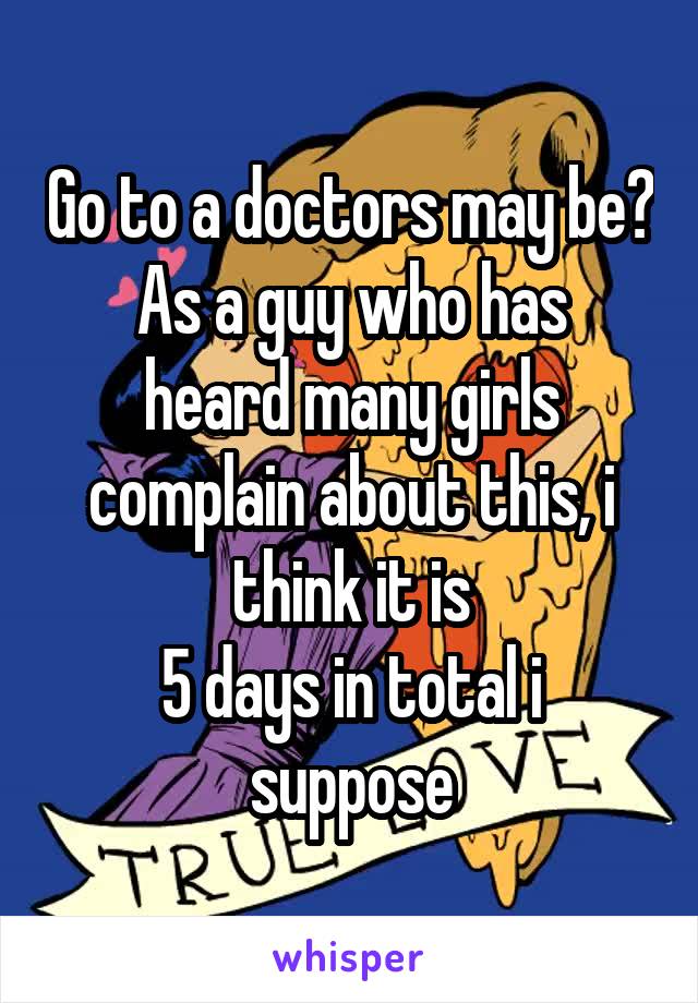 Go to a doctors may be?
As a guy who has heard many girls complain about this, i think it is
5 days in total i suppose