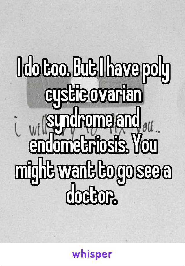 I do too. But I have poly cystic ovarian syndrome and endometriosis. You might want to go see a doctor. 