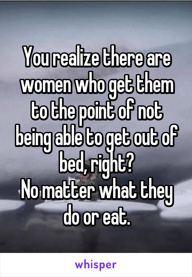 You realize there are women who get them to the point of not being able to get out of bed, right?
No matter what they do or eat.