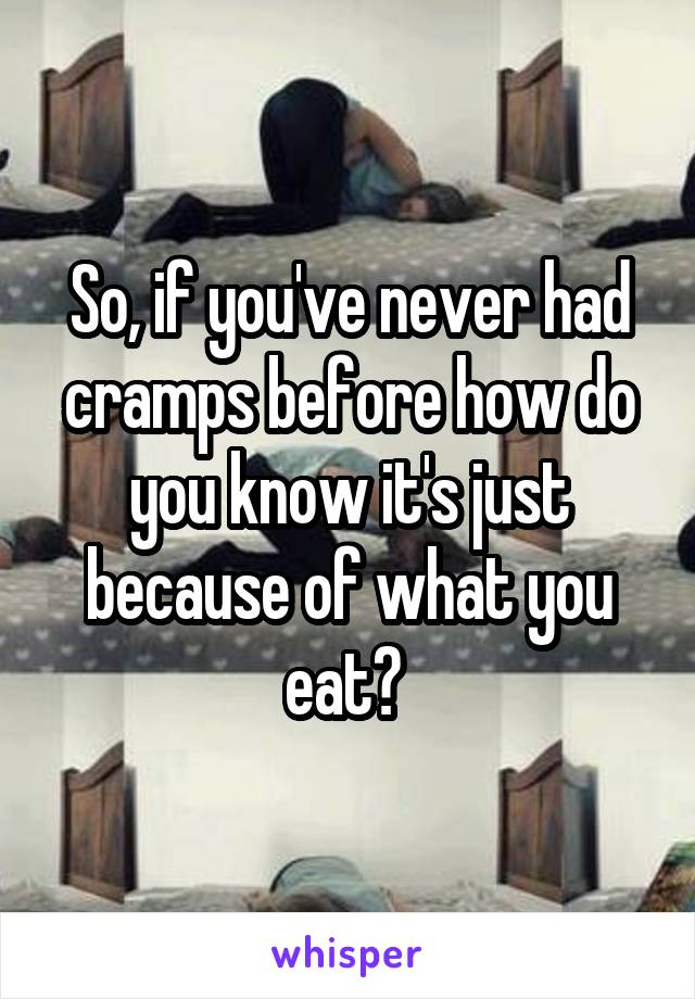 So, if you've never had cramps before how do you know it's just because of what you eat? 