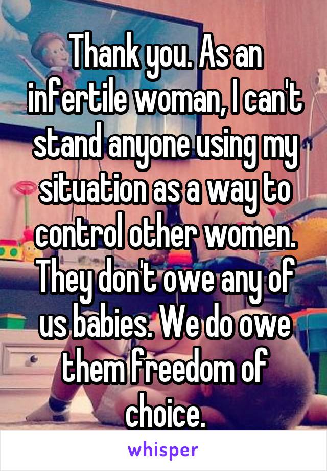 Thank you. As an infertile woman, I can't stand anyone using my situation as a way to control other women. They don't owe any of us babies. We do owe them freedom of choice.