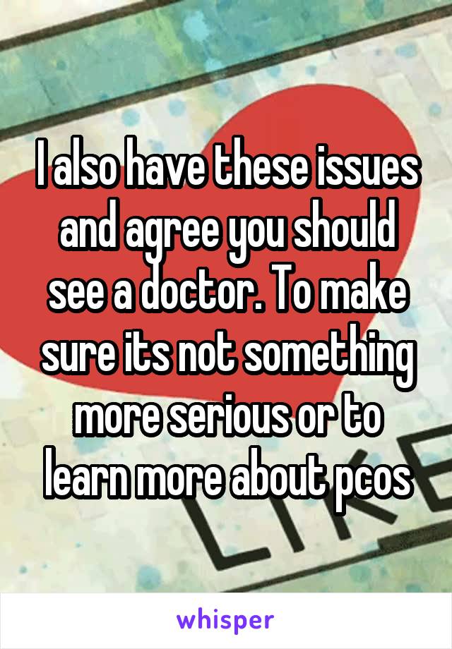 I also have these issues and agree you should see a doctor. To make sure its not something more serious or to learn more about pcos