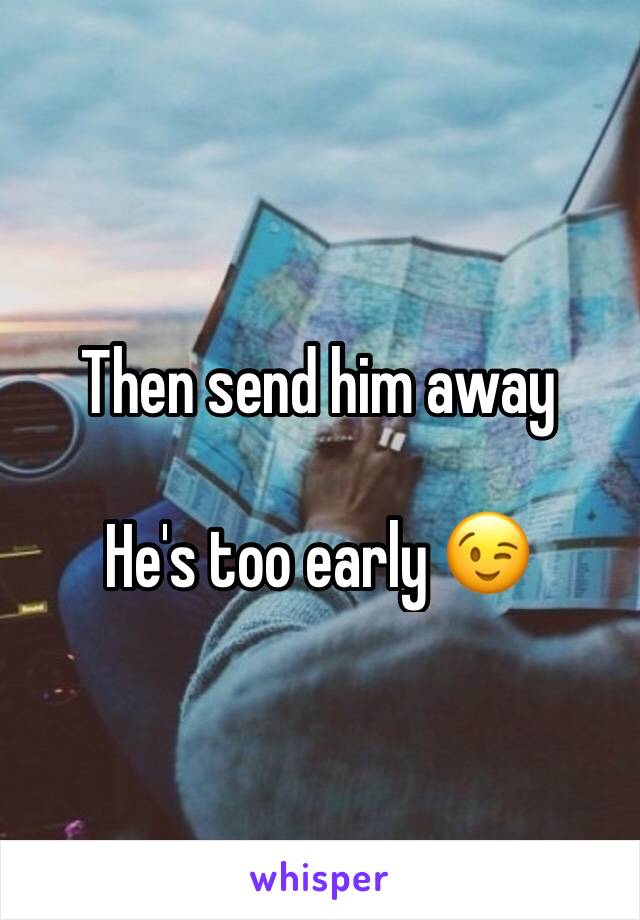 Then send him away 

He's too early 😉