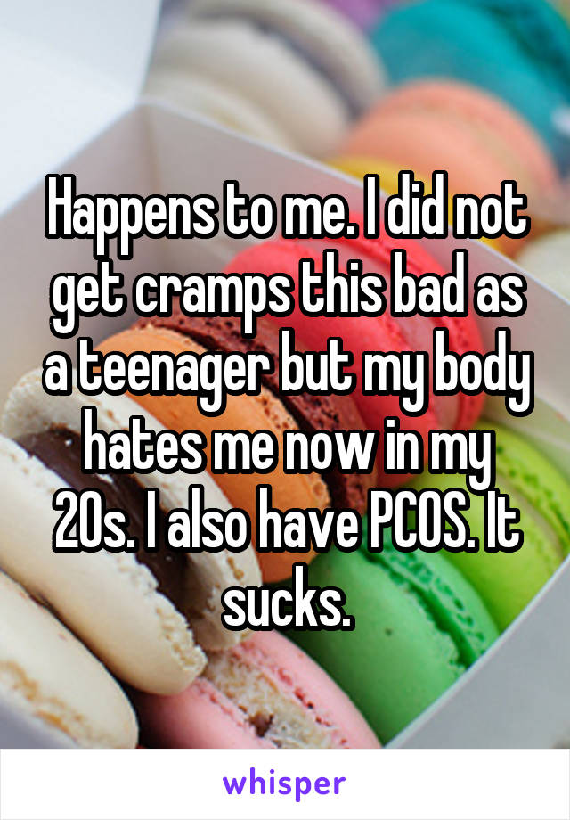 Happens to me. I did not get cramps this bad as a teenager but my body hates me now in my 20s. I also have PCOS. It sucks.