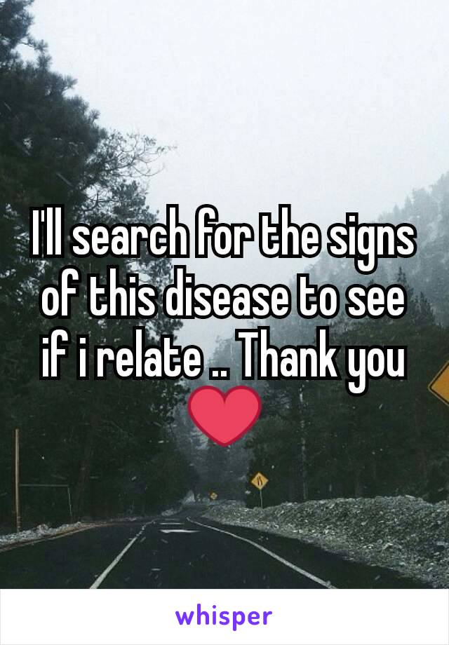 I'll search for the signs of this disease to see if i relate .. Thank you ❤