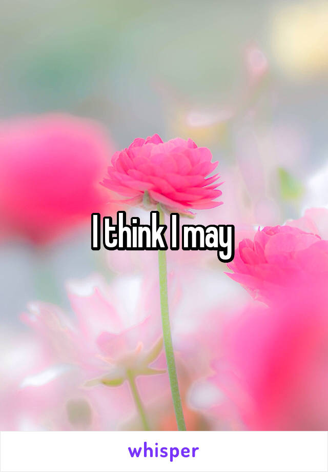 I think I may 