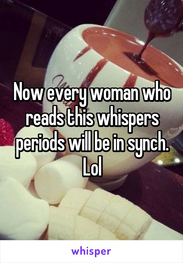 Now every woman who reads this whispers periods will be in synch. Lol