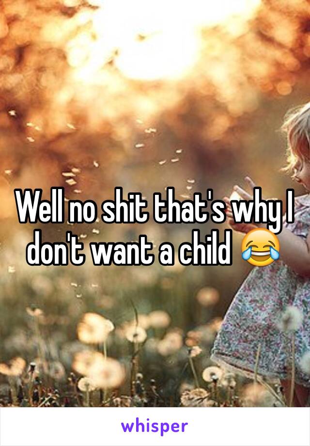 Well no shit that's why I don't want a child 😂