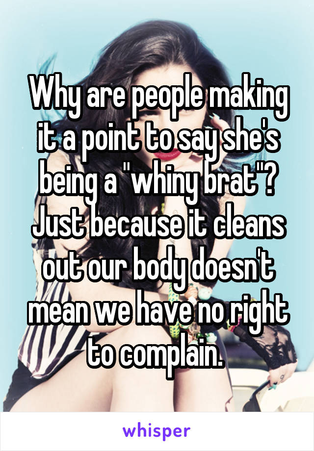 Why are people making it a point to say she's being a "whiny brat"? Just because it cleans out our body doesn't mean we have no right to complain. 