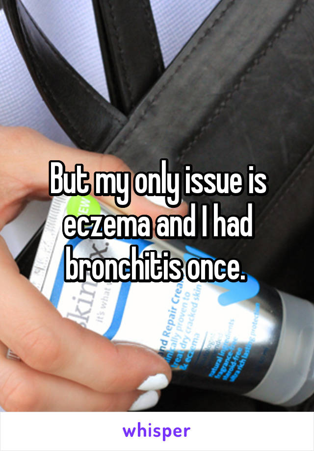 But my only issue is eczema and I had bronchitis once. 