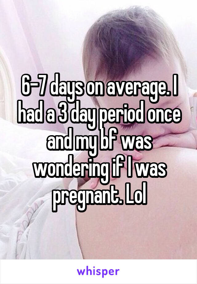 6-7 days on average. I had a 3 day period once and my bf was wondering if I was pregnant. Lol