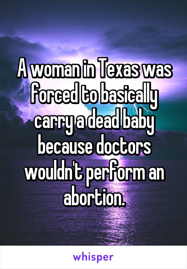 A woman in Texas was forced to basically carry a dead baby because doctors wouldn't perform an abortion.