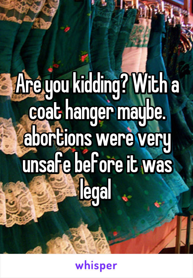 Are you kidding? With a coat hanger maybe. abortions were very unsafe before it was legal 