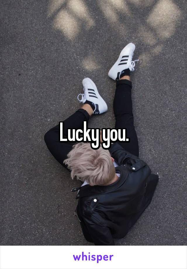 Lucky you.