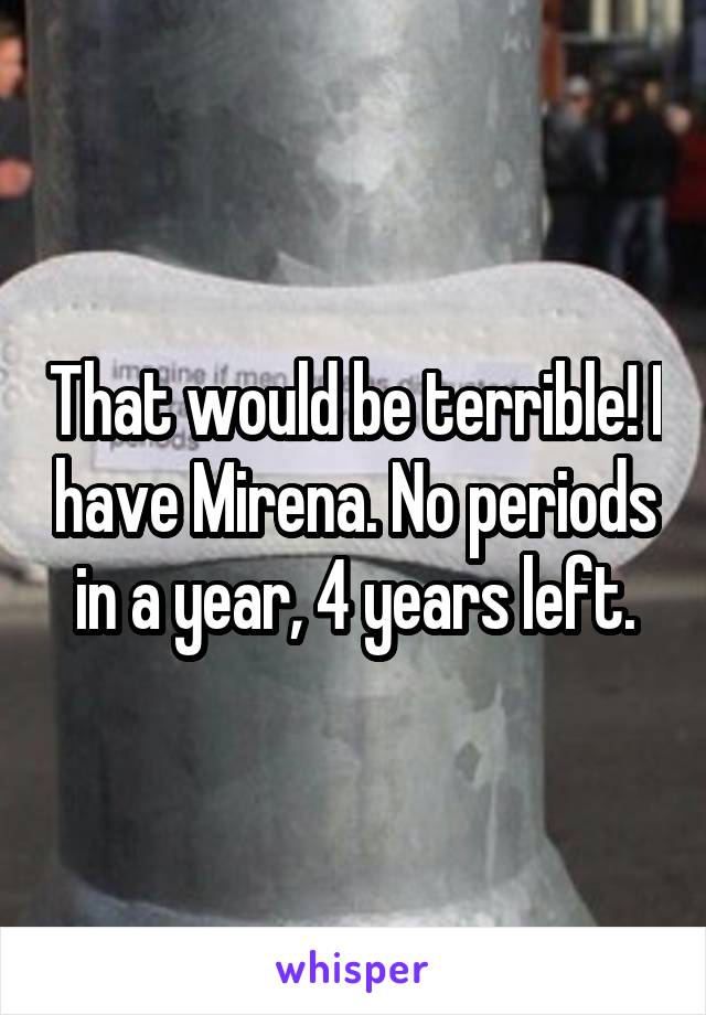 That would be terrible! I have Mirena. No periods in a year, 4 years left.