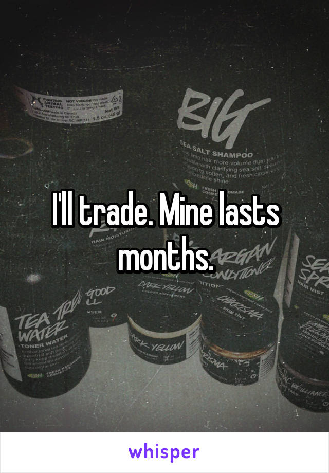 I'll trade. Mine lasts months.