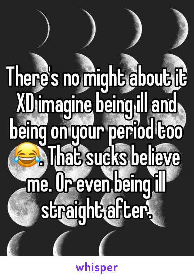 There's no might about it XD imagine being ill and being on your period too 😂. That sucks believe me. Or even being ill straight after.