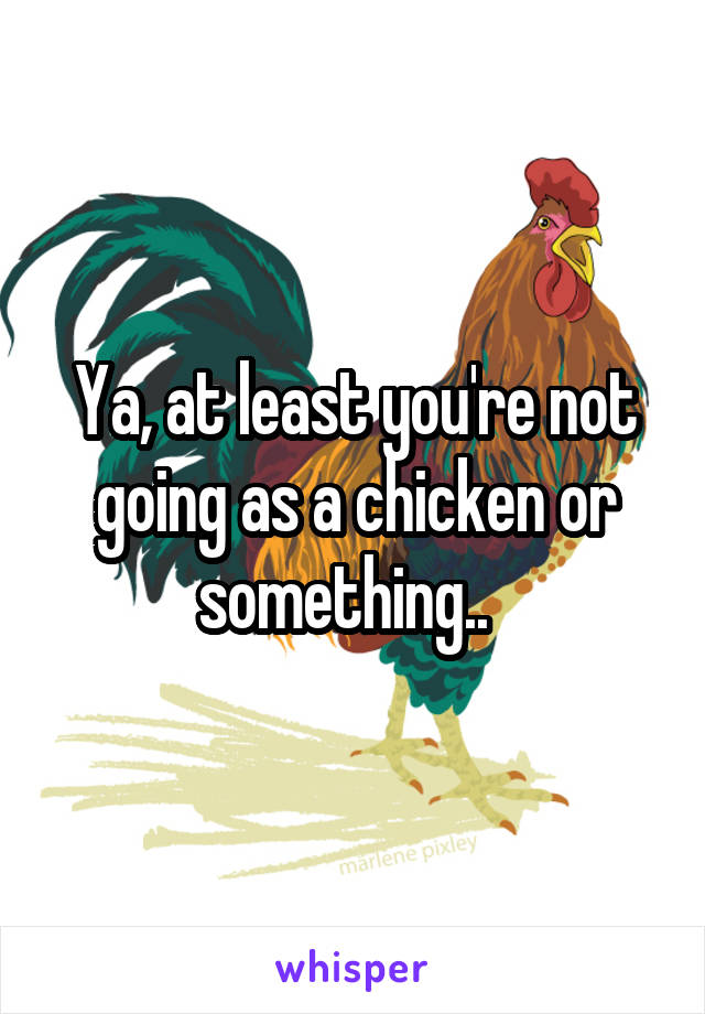 Ya, at least you're not going as a chicken or something..  