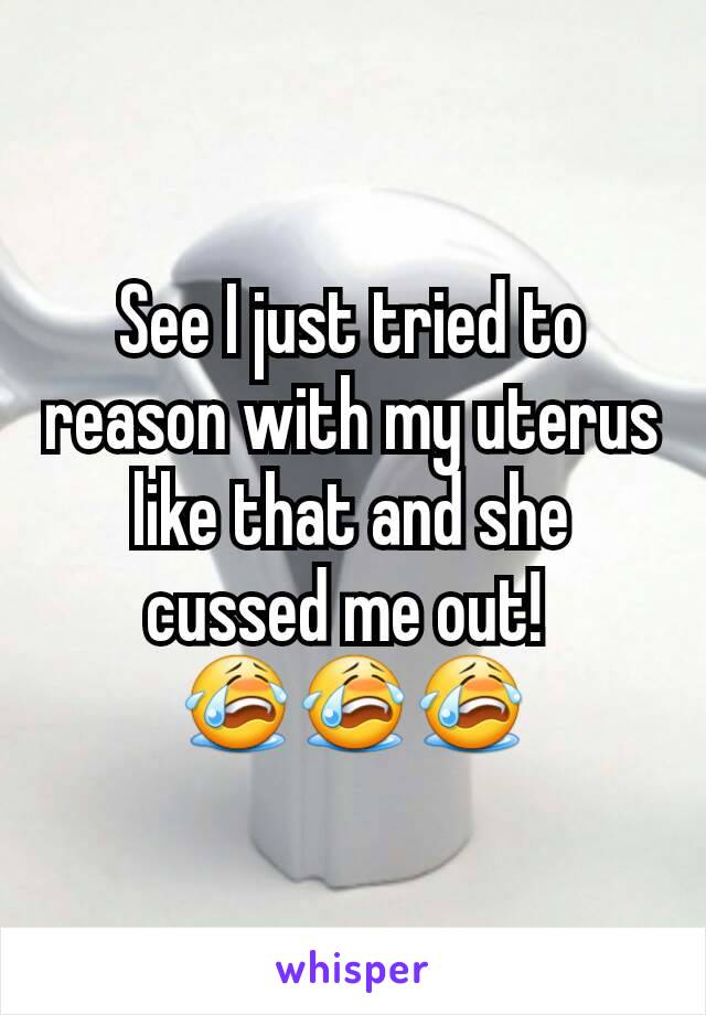 See I just tried to reason with my uterus like that and she cussed me out! 
😭😭😭