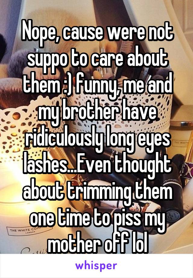 Nope, cause were not suppo to care about them :) funny, me and my brother have ridiculously long eyes lashes...Even thought about trimming them one time to piss my mother off lol