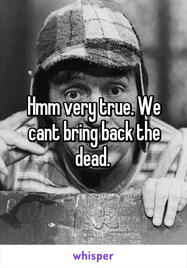 Hmm very true. We cant bring back the dead. 