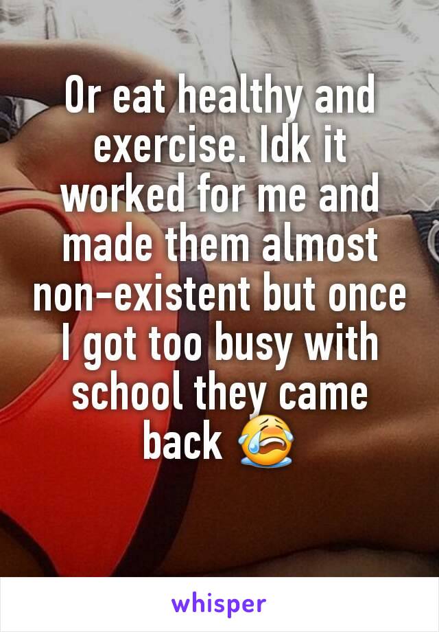 Or eat healthy and exercise. Idk it worked for me and made them almost non-existent but once I got too busy with school they came back 😭