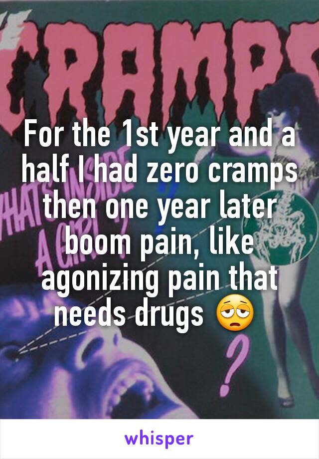 For the 1st year and a half I had zero cramps then one year later boom pain, like agonizing pain that needs drugs 😩 