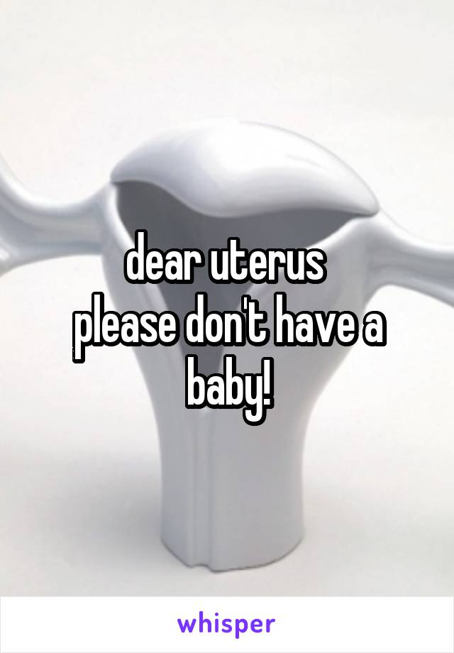 dear uterus 
please don't have a baby!