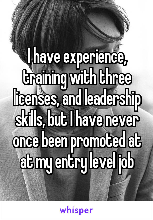 I have experience, training with three licenses, and leadership skills, but I have never once been promoted at at my entry level job