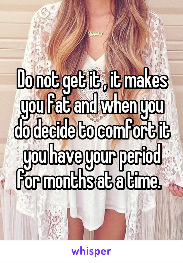 Do not get it , it makes you fat and when you do decide to comfort it you have your period for months at a time.  