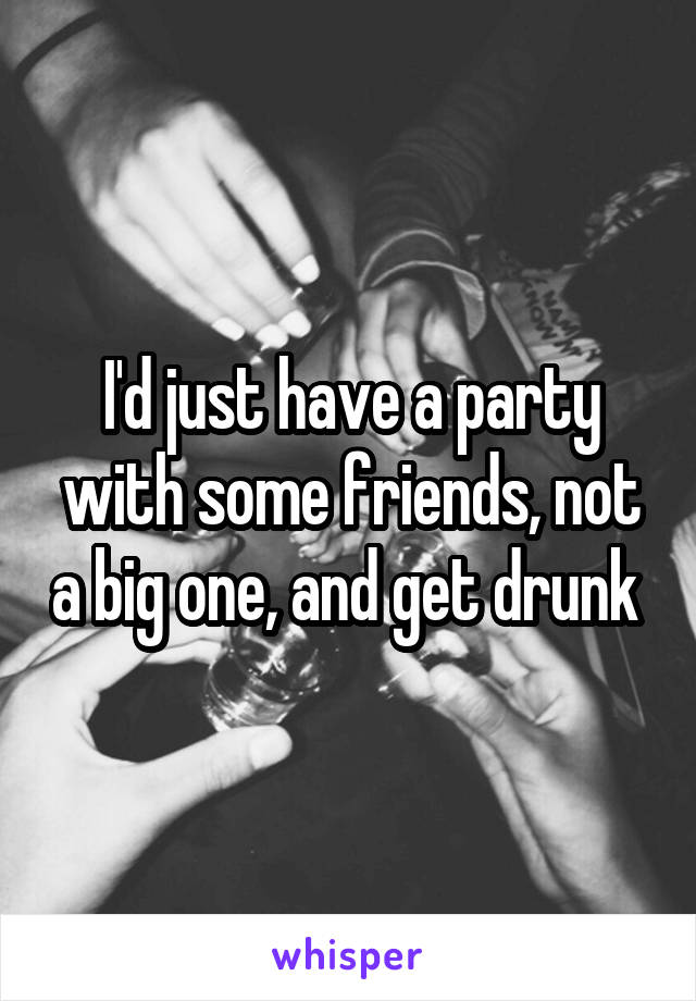 I'd just have a party with some friends, not a big one, and get drunk 