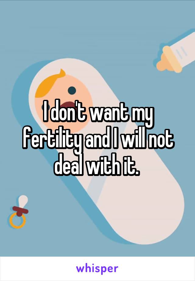 I don't want my fertility and I will not deal with it. 