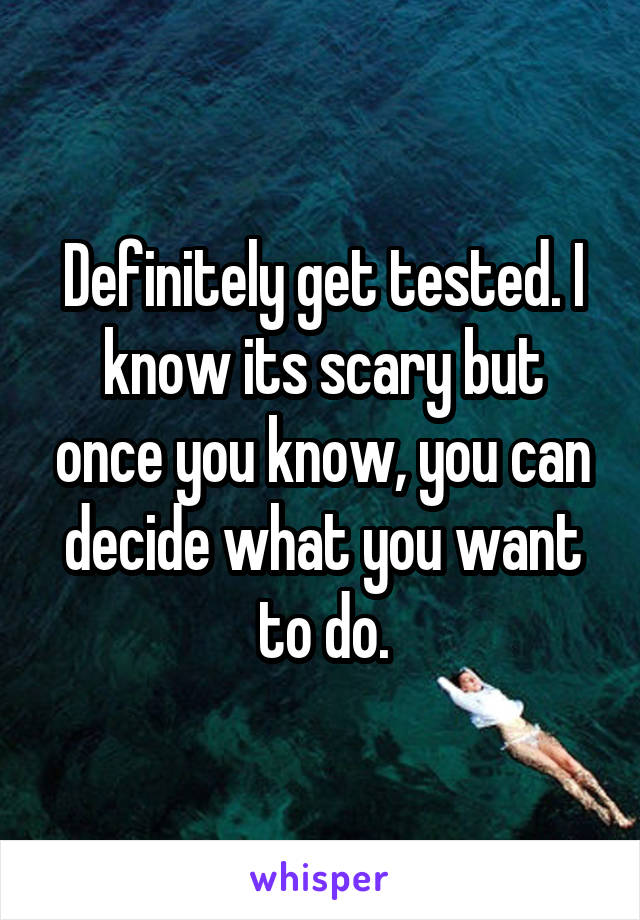 Definitely get tested. I know its scary but once you know, you can decide what you want to do.