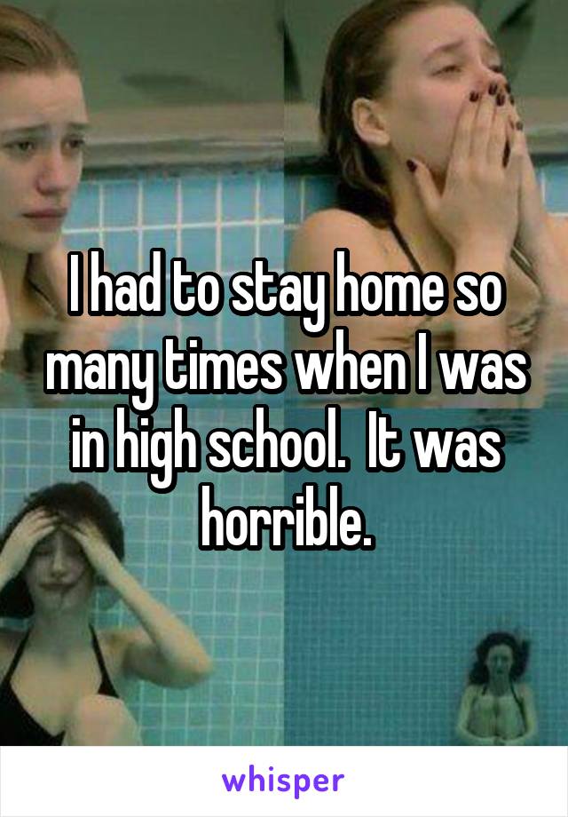 I had to stay home so many times when I was in high school.  It was horrible.