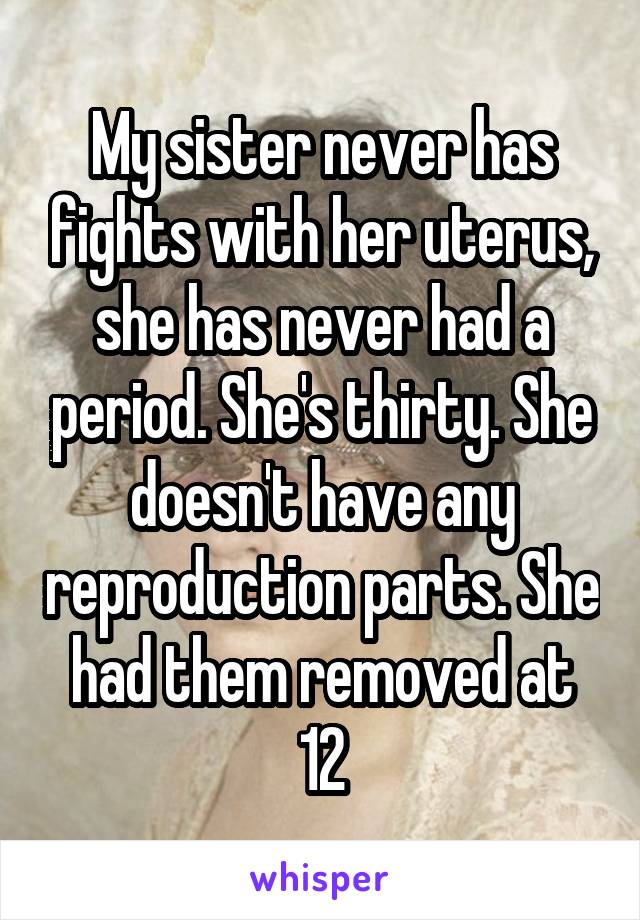 My sister never has fights with her uterus, she has never had a period. She's thirty. She doesn't have any reproduction parts. She had them removed at 12