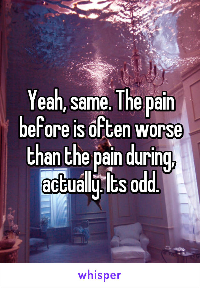 Yeah, same. The pain before is often worse than the pain during, actually. Its odd.