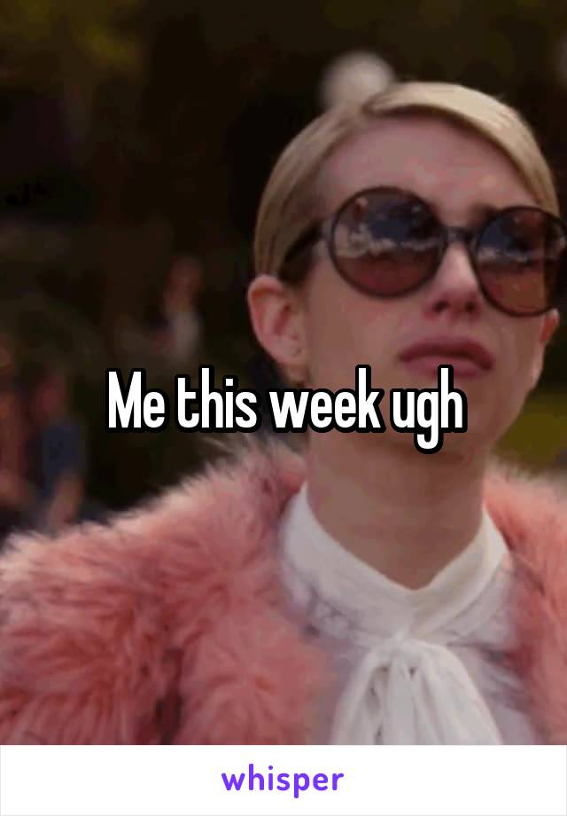 Me this week ugh