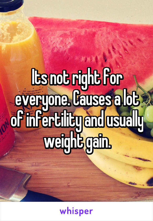 Its not right for everyone. Causes a lot of infertility and usually weight gain.