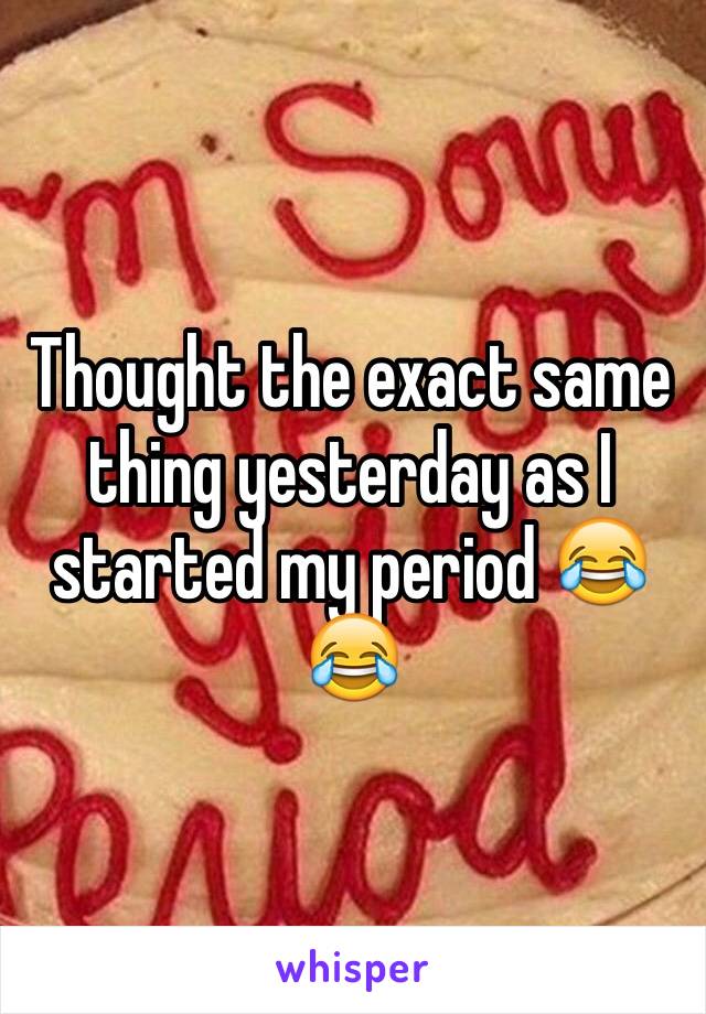 Thought the exact same thing yesterday as I started my period 😂😂