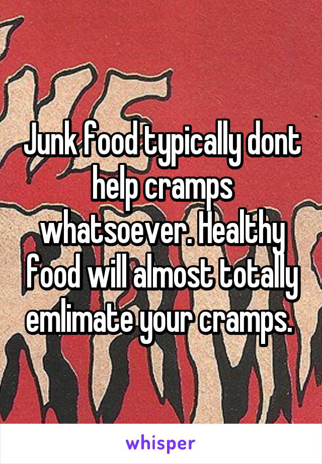 Junk food typically dont help cramps whatsoever. Healthy food will almost totally emlimate your cramps. 