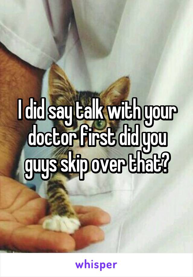 I did say talk with your doctor first did you guys skip over that?