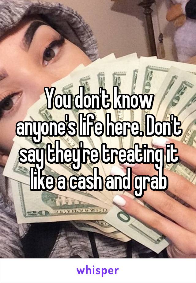 You don't know anyone's life here. Don't say they're treating it like a cash and grab