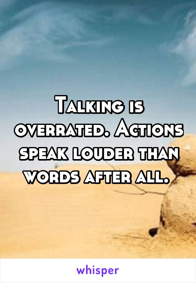 Talking is overrated. Actions speak louder than words after all. 