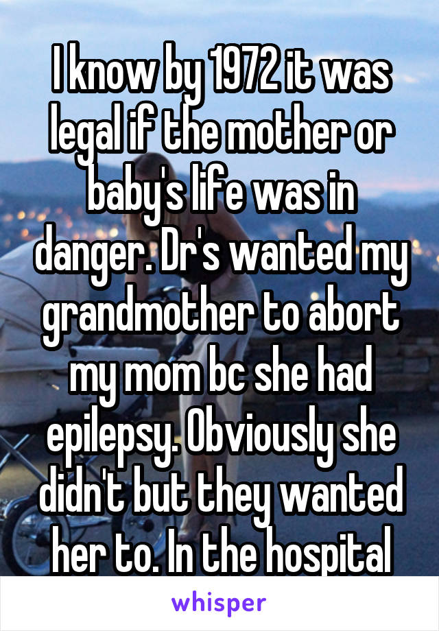 I know by 1972 it was legal if the mother or baby's life was in danger. Dr's wanted my grandmother to abort my mom bc she had epilepsy. Obviously she didn't but they wanted her to. In the hospital