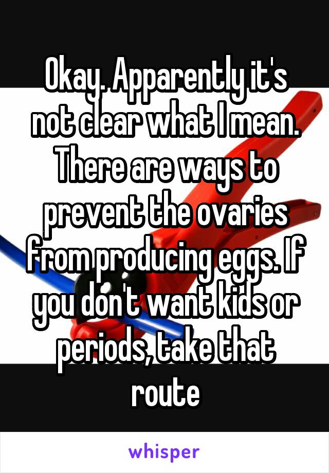 Okay. Apparently it's not clear what I mean. There are ways to prevent the ovaries from producing eggs. If you don't want kids or periods, take that route