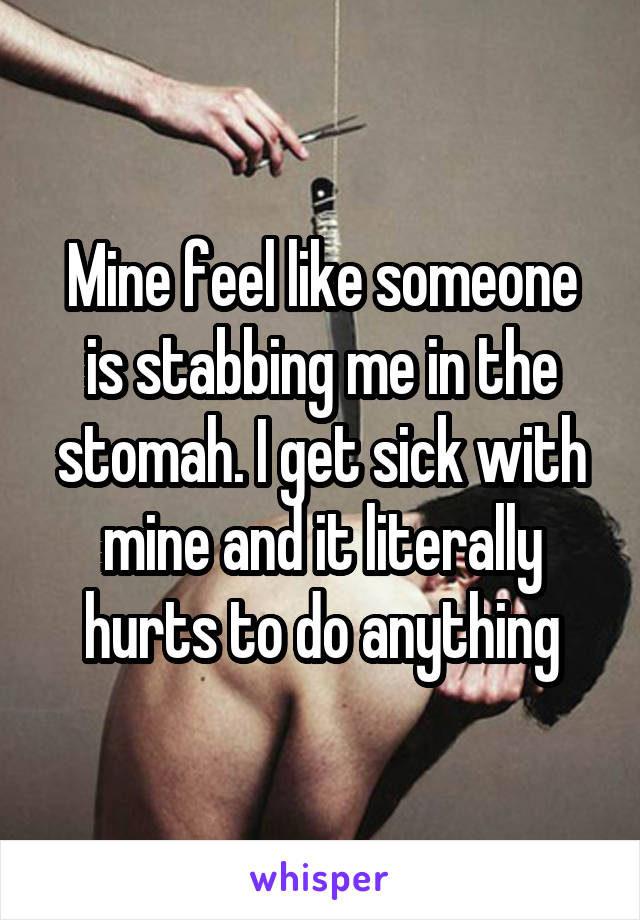 Mine feel like someone is stabbing me in the stomah. I get sick with mine and it literally hurts to do anything