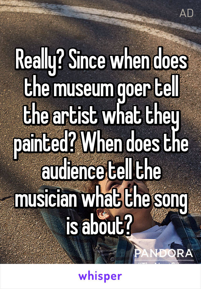 Really? Since when does the museum goer tell the artist what they painted? When does the audience tell the musician what the song is about? 