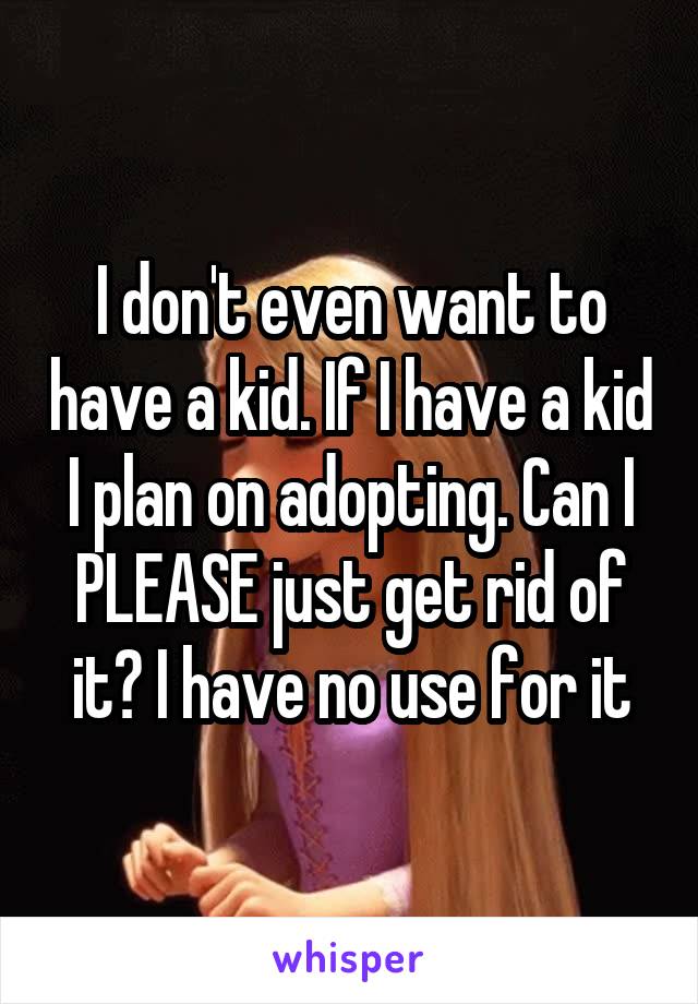 I don't even want to have a kid. If I have a kid I plan on adopting. Can I PLEASE just get rid of it? I have no use for it